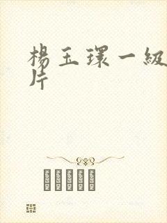 杨玉环一级黄色片