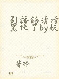 引诱的清冷男主黑化了by妖妃兮txt