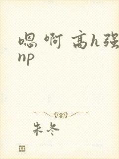 嗯 啊 高h强np