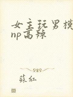 女主玩男模h文np高辣