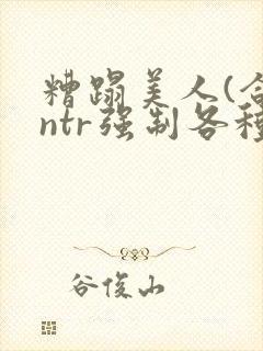 糟蹋美人(合集ntr强制各种美人虐