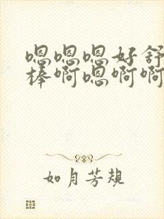 嗯嗯嗯好舒服好棒啊嗯啊啊啊啊