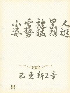 小雪被黑人各种姿势猛烈进出视频