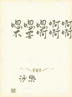 嗯嗯嗯啊啊啊啊不要啊啊啊