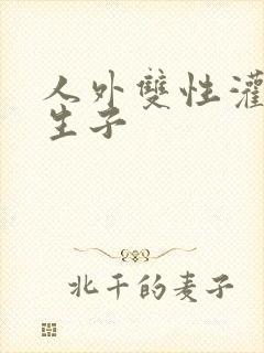 人外双性灌满h生子