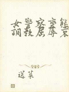 女警察变态另类调教屈辱哀羞小说在