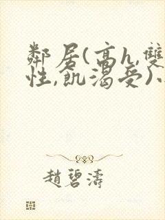 邻居(高h,双性,饥渴受)小说男男