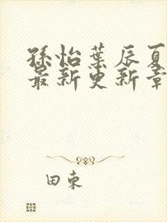 孙怡叶辰夏若雪最新更新章节免费阅读