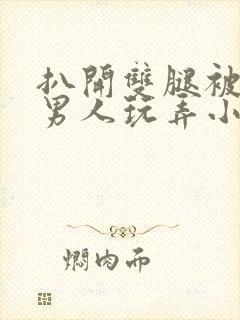 扒开双腿被两个男人玩弄小说