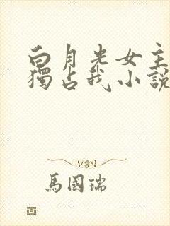 白月光女主总想独占我小说