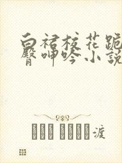 白裙校花跪趴雪臀呻吟小说