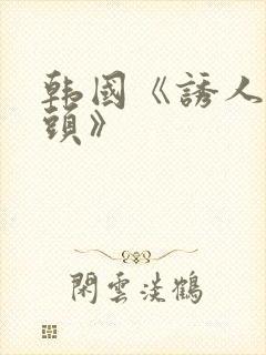 韩国《诱人的乳头》