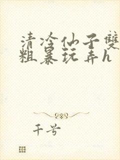 清冷仙子双乳被粗暴玩弄h