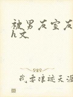 被男友室友强了h文