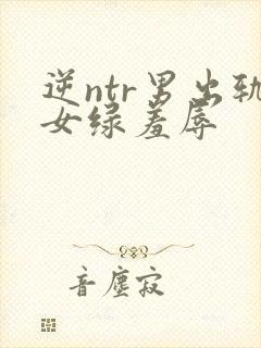 逆ntr男出轨女绿羞辱