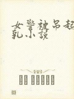 女警被吊起虐双乳小说