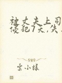 被丈夫上司连续侵犯7天,失去理智