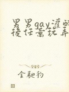男男gay灌醉后任意玩弄