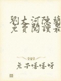 刘大河陈兰小说免费阅读最新章节