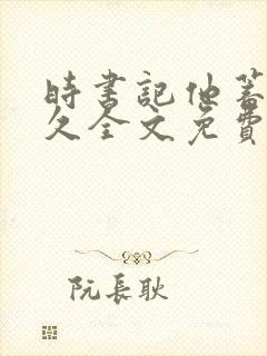 时书记他蓄谋已久全文免费阅读