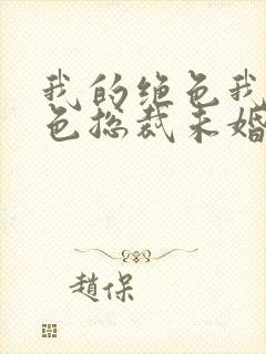 我的绝色我的绝色总裁未婚妻