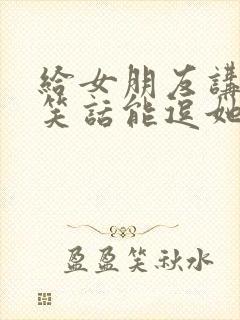 给女朋友讲什么笑话能逗她开心