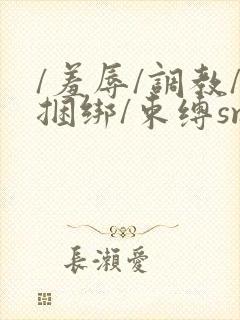 /羞辱/调教/捆绑/束缚sm网站