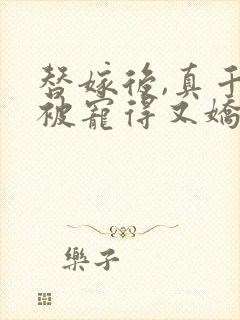 替嫁后,真千金被宠得又娇又软小说阅读