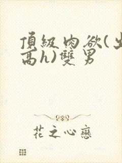 顶级肉欲(出轨高h)双男