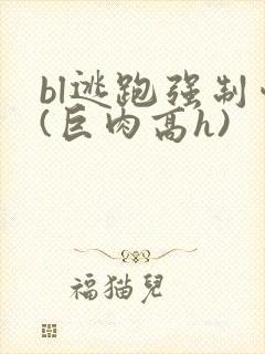 bl逃跑强制爱(巨肉高h)
