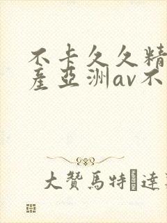 不卡久久精品国产亚洲av不卡