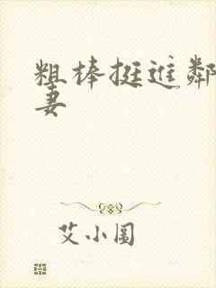 粗棒挺进邻居人妻