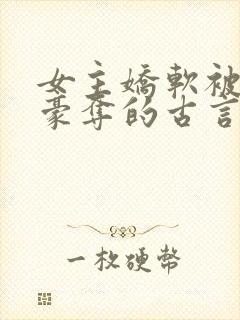 女主娇软被强取豪夺的古言