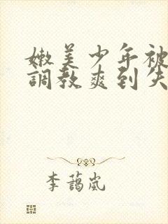 嫩美少年被藤蔓调教爽到失禁高潮