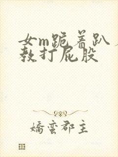 女m跪着趴着调教打屁股