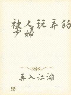 被人玩弄的小说少妇