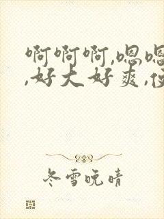 啊啊啊,嗯嗯嗯,好大好爽,使劲