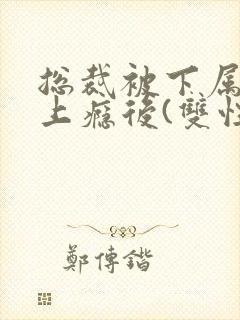 总裁被下属舔批上瘾后(双性总受)