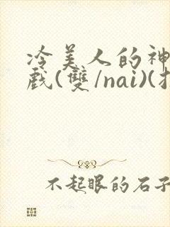 冷美人的神奇游戏(双/nai)(抹茶冰沙)