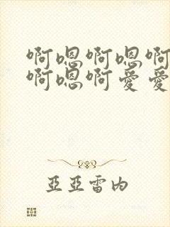 啊嗯啊嗯啊嗯啊啊嗯啊爱爱好爽呀好棒呀