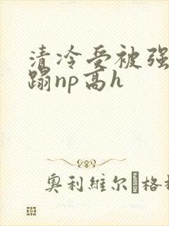 清冷受被强行糟蹋np高h