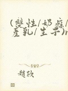 (双性/奶瘾/产乳/生子)np