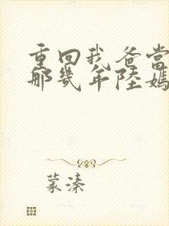 重回我爸当校草那几年陆嫣沈括