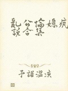 乱公伦媳疯狂小说合集