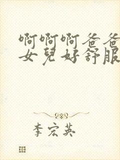 啊啊啊爸爸搞死女儿好舒服好粗好长啊啊啊