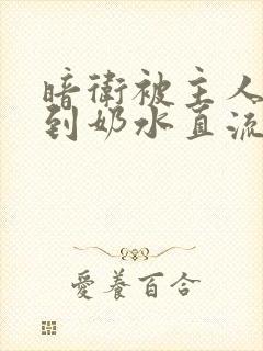 暗卫被主人调教到奶水直流视频