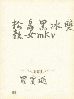 松岛黑冰双s调教女mkv