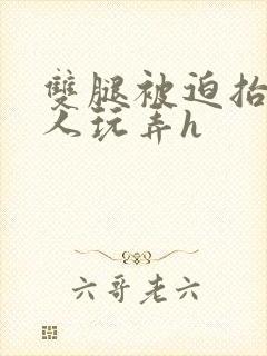 双腿被迫抬起任人玩弄h