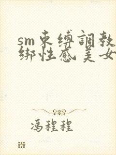 sm束缚调教捆绑性感美女屁股撅起来求饶小说