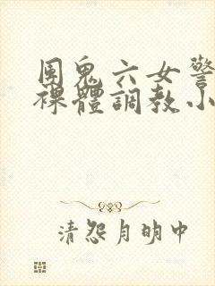 团鬼六女警冰奴裸体调教小说